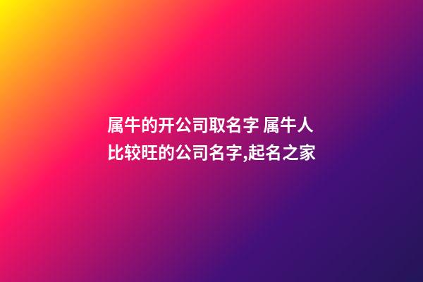 属牛的开公司取名字 属牛人比较旺的公司名字,起名之家-第1张-公司起名-玄机派